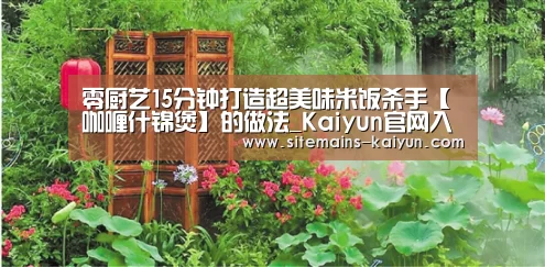 零厨艺15分钟打造超美味米饭杀手【咖喱什锦煲】的做法_Kaiyun官网入口 - 首页通道(图1) 开云