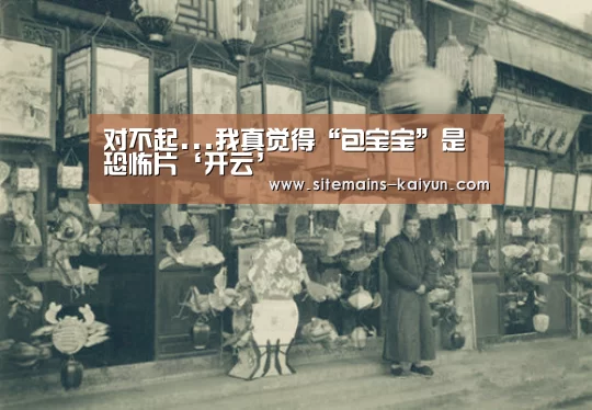 对不起...我真觉得“包宝宝”是恐怖片‘开云’(图3) 开云