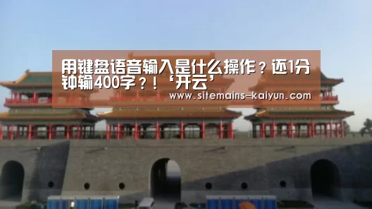 用键盘语音输入是什么操作?还1分钟输400字?!‘开云’(图1) Kaiyun官网入口 - 首页通道